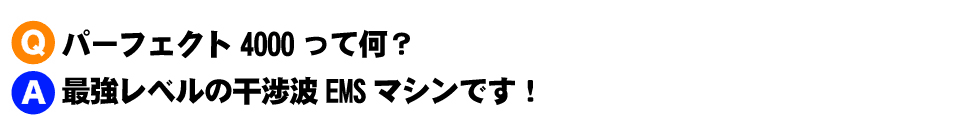 Q.パーフェクト4000って何？ A.最強レベルの干渉波EMSマシンです！