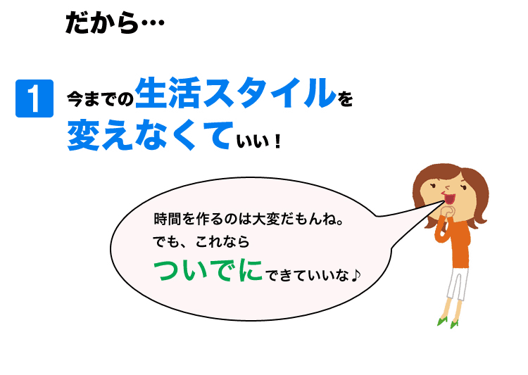 今までの生活スタイルを変えなくていい！