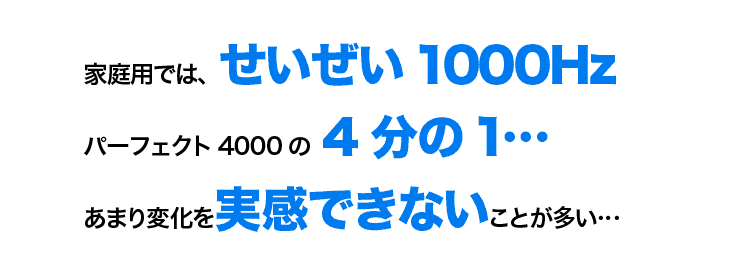 家庭用ではせいぜい1000Hz、パーフェクト4000の4分の1、あまり変化を実感できないことが多い