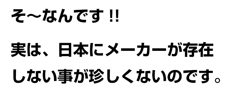 実は日本にメーカーが存在しない事が珍しくない