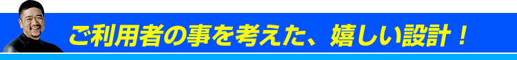 ご利用者のことを考えた、うれしい設計